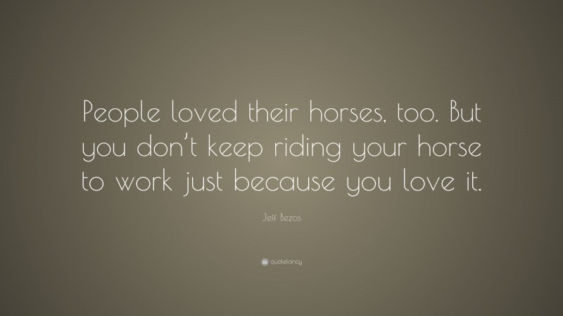 Jeff Bezos Quote: “People loved their horses, too. But you don’t keep riding your horse to work just because you love it.”