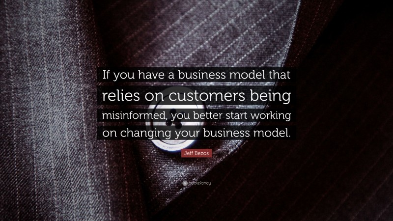 Jeff Bezos Quote: “If you have a business model that relies on customers being misinformed, you better start working on changing your business model.”