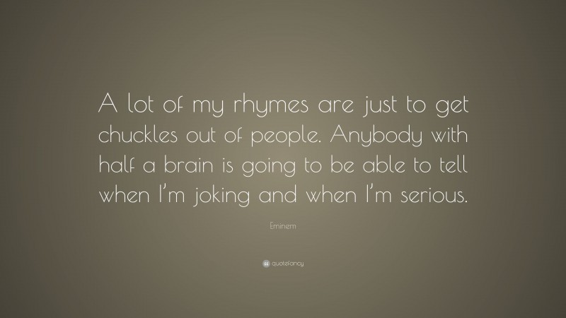 Eminem Quote: “A lot of my rhymes are just to get chuckles out of people. Anybody with half a brain is going to be able to tell when I’m joking and when I’m serious.”