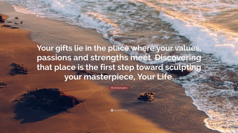 Michelangelo Quote: “Your gifts lie in the place where your values, passions and strengths meet. Discovering that place is the first step toward sculpting your masterpiece, Your Life.”
