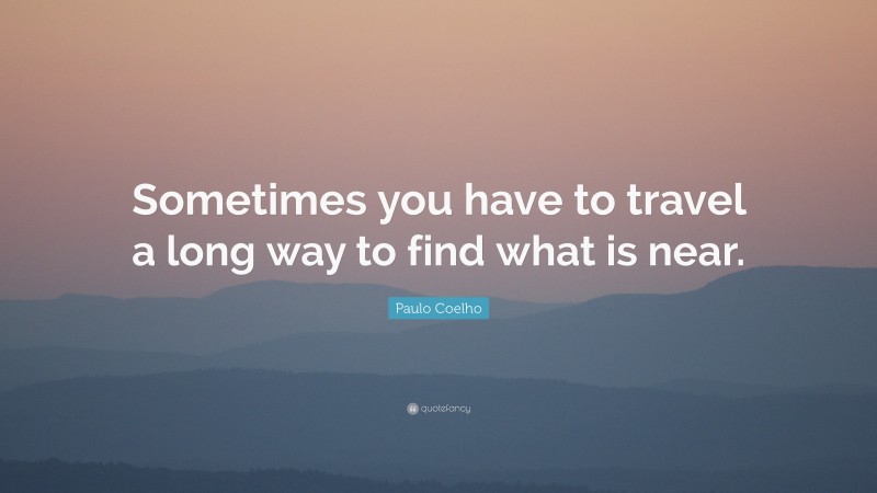 Paulo Coelho Quote: “Sometimes you have to travel a long way to find what is near.”