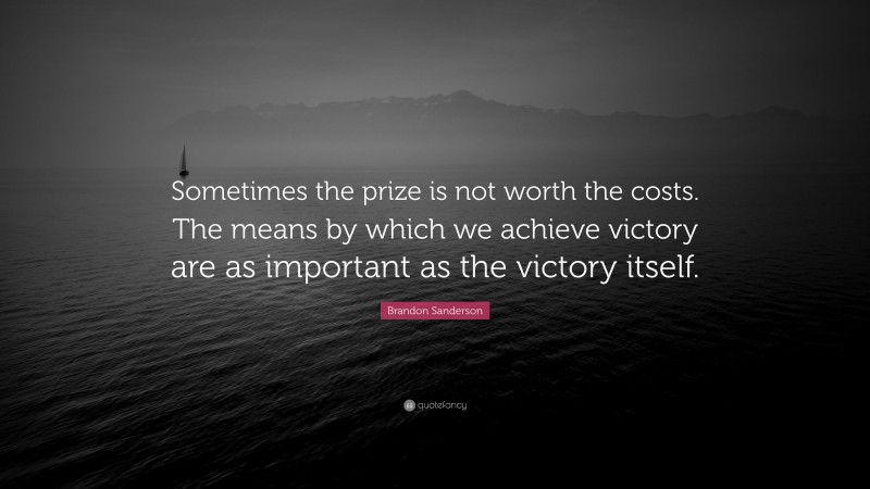 Brandon Sanderson Quote: “Sometimes the prize is not worth the costs. The means by which we achieve victory are as important as the victory itself.”