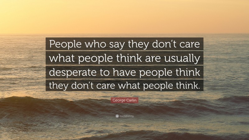George Carlin Quote: “People who say they don’t care what people think are usually desperate to have people think they don’t care what people think.”