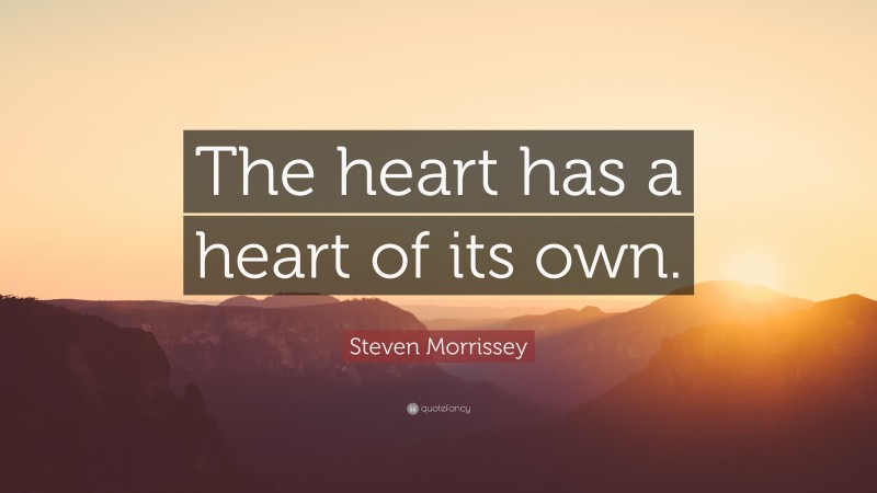 Steven Morrissey Quote: “The heart has a heart of its own.”