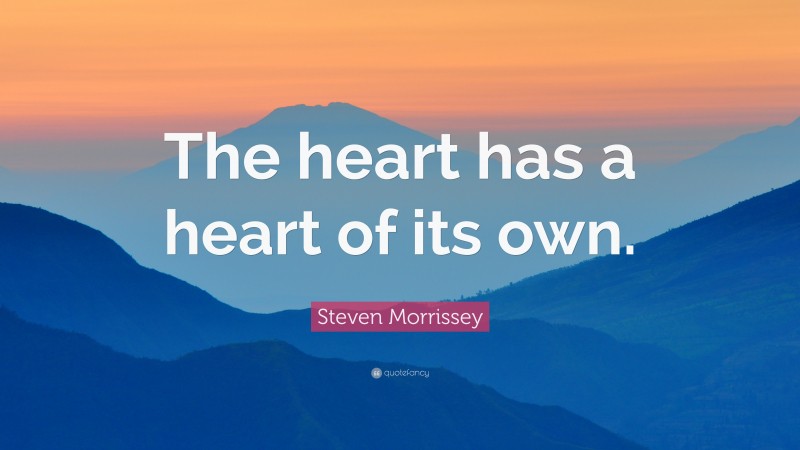 Steven Morrissey Quote: “The heart has a heart of its own.”