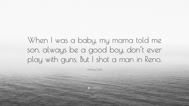 Johnny Cash Quote: “When I was a baby, my mama told me son, always be a good boy, don’t ever play with guns. But I shot a man in Reno.”