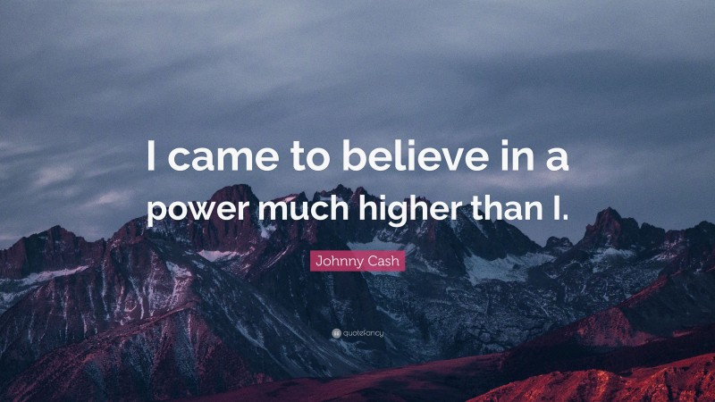 Johnny Cash Quote: “I came to believe in a power much higher than I.”
