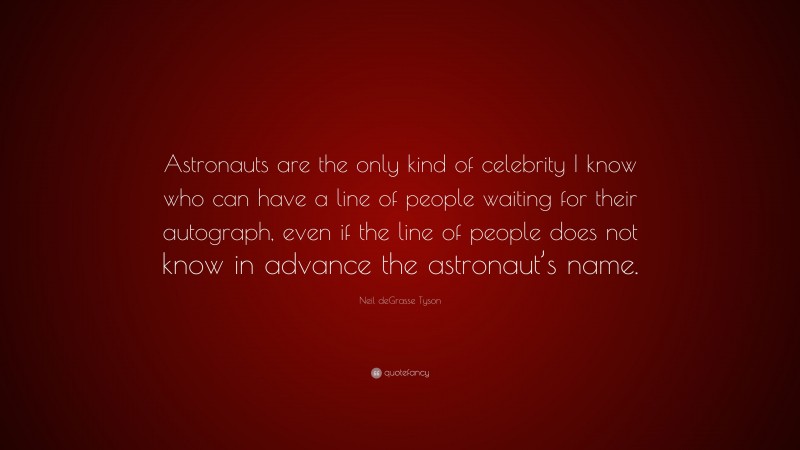 Neil deGrasse Tyson Quote: “Astronauts are the only kind of celebrity I know who can have a line of people waiting for their autograph, even if the line of people does not know in advance the astronaut’s name.”