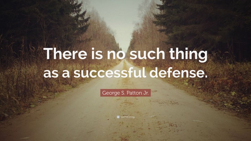 George S. Patton Jr. Quote: “There is no such thing as a successful defense.”