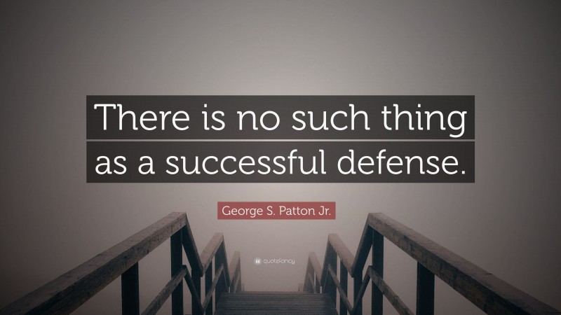 George S. Patton Jr. Quote: “There is no such thing as a successful defense.”