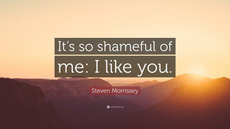 Steven Morrissey Quote: “It’s so shameful of me: I like you.”