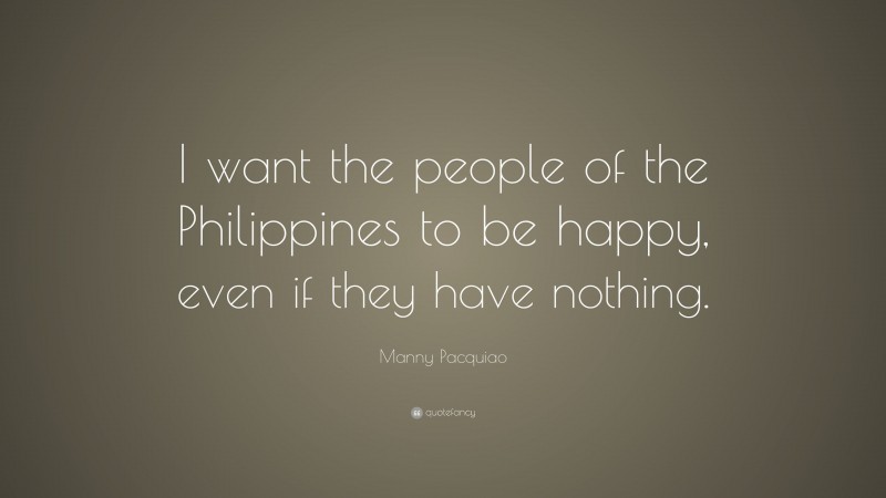 Manny Pacquiao Quote: “I want the people of the Philippines to be happy, even if they have nothing.”
