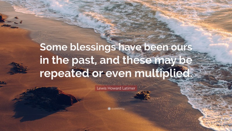 Lewis Howard Latimer Quote: “Some blessings have been ours in the past, and these may be repeated or even multiplied.”