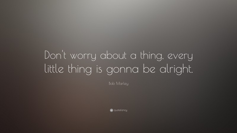Bob Marley Quote: “Don’t worry about a thing, every little thing is gonna be alright.”