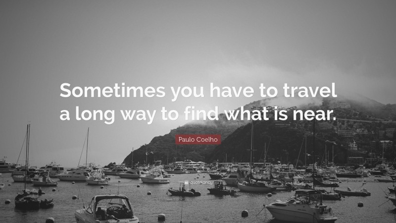 Paulo Coelho Quote: “Sometimes you have to travel a long way to find what is near.”