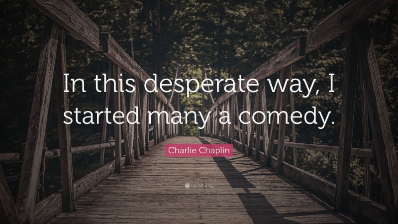 Charlie Chaplin Quote: “In this desperate way, I started many a comedy.”