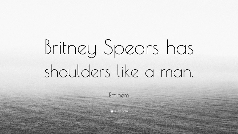 Eminem Quote: “Britney Spears has shoulders like a man.”