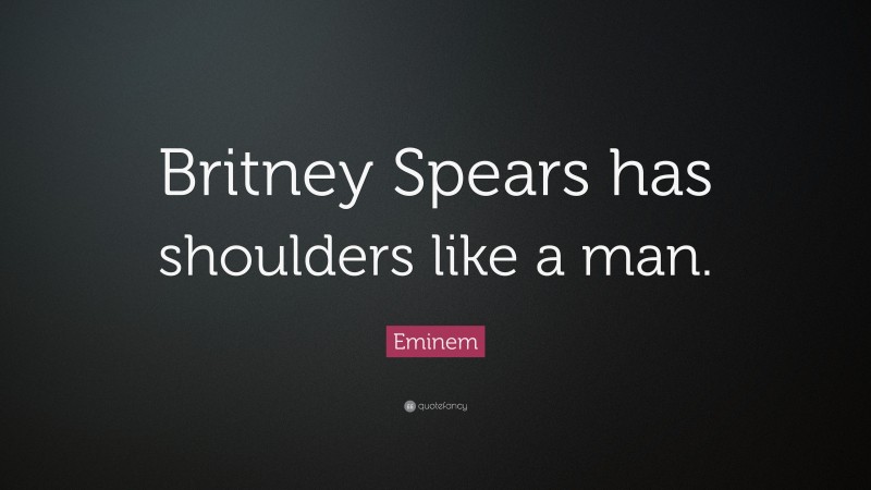 Eminem Quote: “Britney Spears has shoulders like a man.”