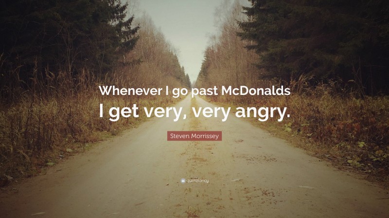Steven Morrissey Quote: “Whenever I go past McDonalds I get very, very angry.”