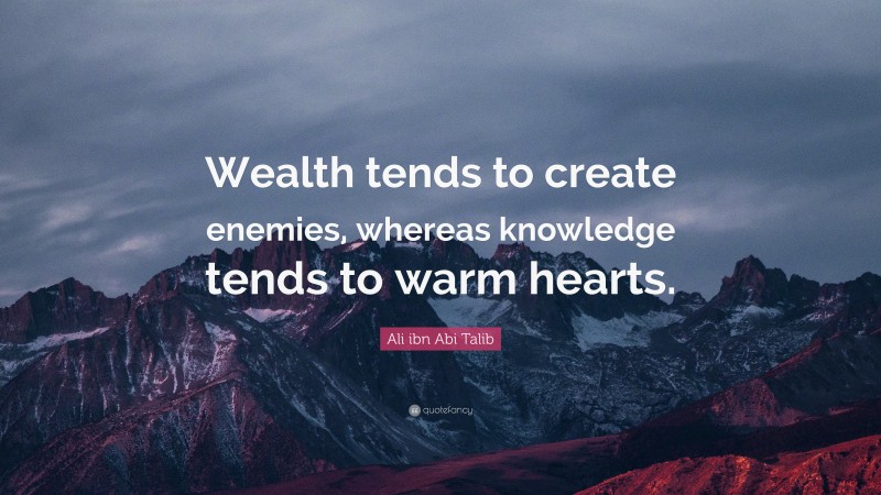 Ali ibn Abi Talib Quote: “Wealth tends to create enemies, whereas knowledge tends to warm hearts.”
