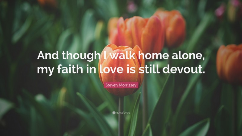 Steven Morrissey Quote: “And though I walk home alone, my faith in love is still devout.”