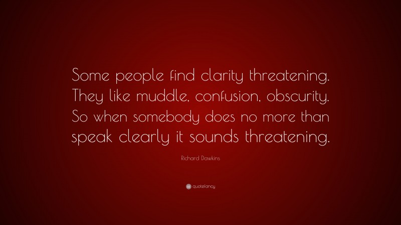 Richard Dawkins Quote: “Some people find clarity threatening. They like muddle, confusion, obscurity. So when somebody does no more than speak clearly it sounds threatening.”