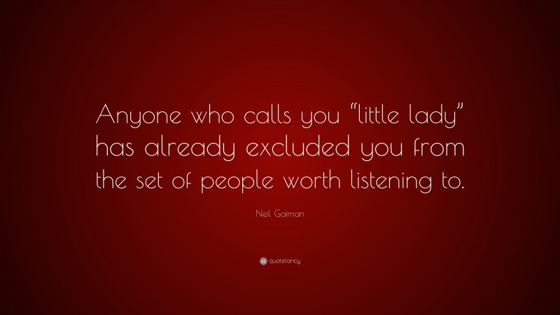 Neil Gaiman Quote: “Anyone who calls you “little lady” has already excluded you from the set of people worth listening to.”