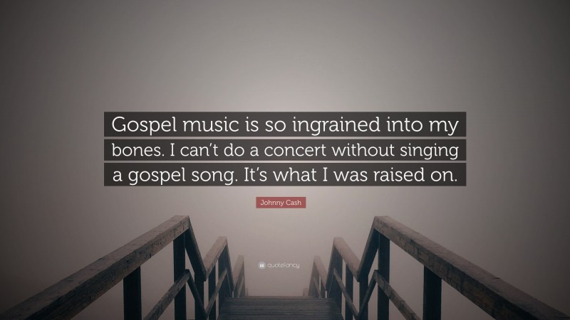 Johnny Cash Quote: “Gospel music is so ingrained into my bones. I can’t do a concert without singing a gospel song. It’s what I was raised on.”
