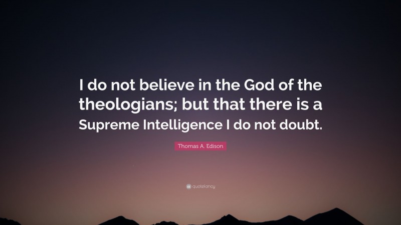 Thomas A. Edison Quote: “I do not believe in the God of the theologians; but that there is a Supreme Intelligence I do not doubt.”
