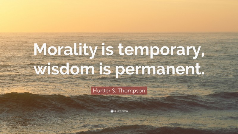 Hunter S. Thompson Quote: “Morality is temporary, wisdom is permanent.”
