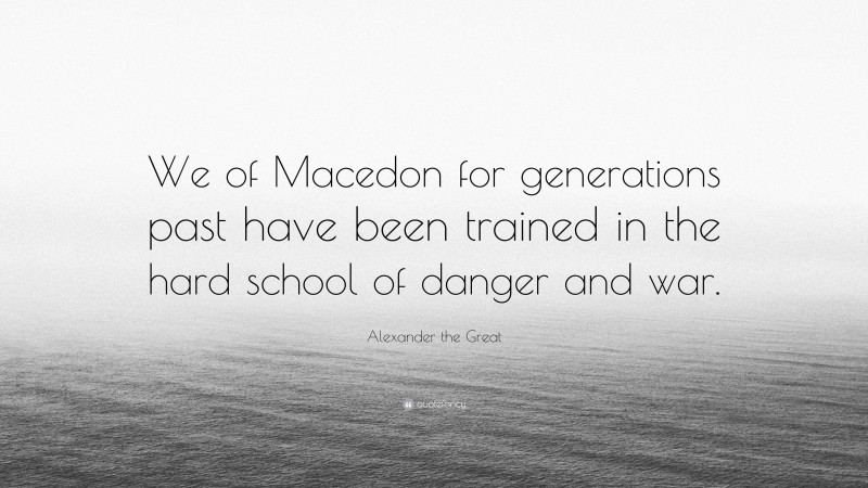 Alexander the Great Quote: “We of Macedon for generations past have been trained in the hard school of danger and war.”