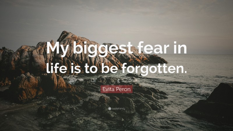 Evita Peron Quote: “My biggest fear in life is to be forgotten.”