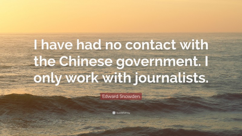 Edward Snowden Quote: “I have had no contact with the Chinese government. I only work with journalists.”