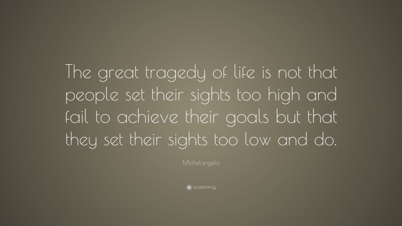 Michelangelo Quote: “The great tragedy of life is not that people set their sights too high and fail to achieve their goals but that they set their sights too low and do.”
