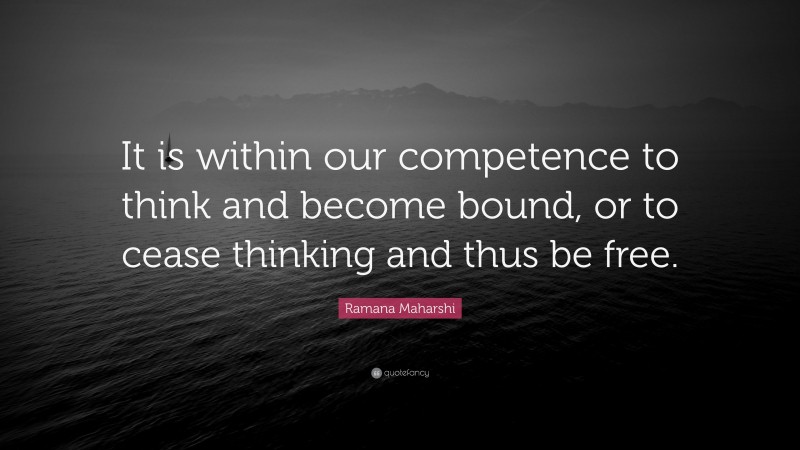 Ramana Maharshi Quote: “It is within our competence to think and become bound, or to cease thinking and thus be free.”