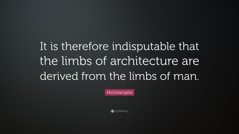 Michelangelo Quote: “It is therefore indisputable that the limbs of architecture are derived from the limbs of man.”
