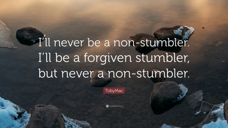 TobyMac Quote: “I’ll never be a non-stumbler. I’ll be a forgiven stumbler, but never a non-stumbler.”