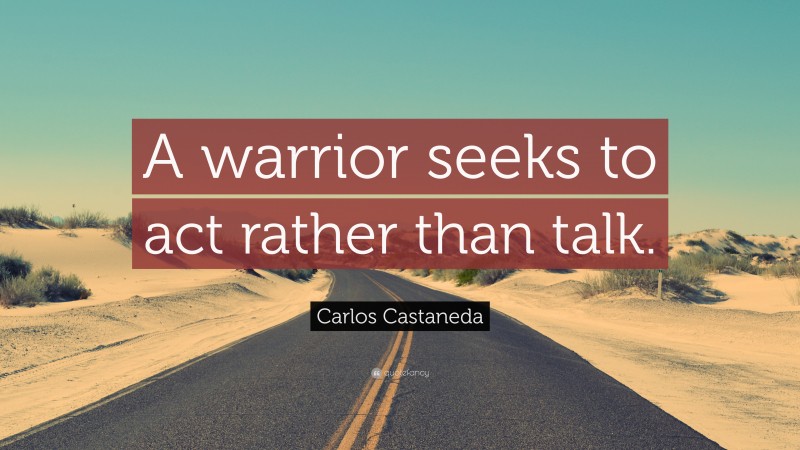 Carlos Castaneda Quote: “A warrior seeks to act rather than talk.”
