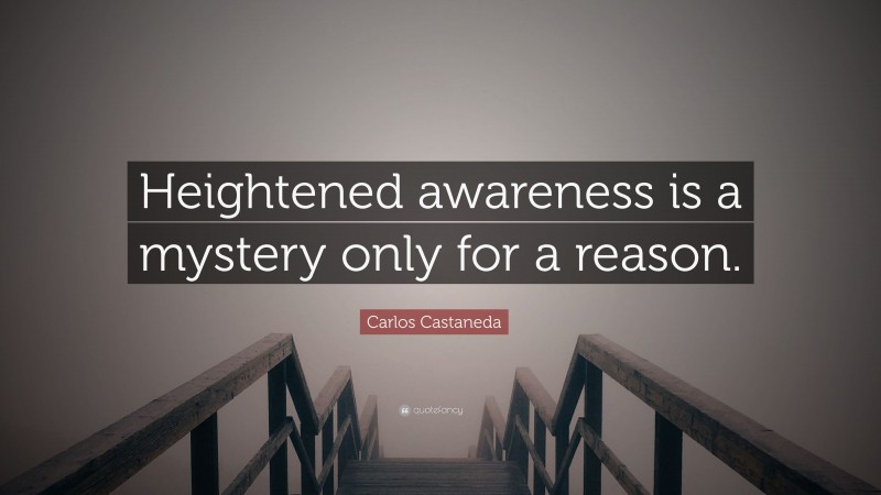 Carlos Castaneda Quote: “Heightened awareness is a mystery only for a reason.”