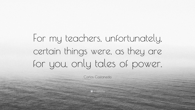 Carlos Castaneda Quote: “For my teachers, unfortunately, certain things were, as they are for you, only tales of power.”