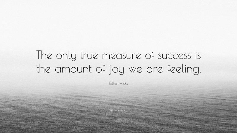 Esther Hicks Quote: “The only true measure of success is the amount of joy we are feeling.”