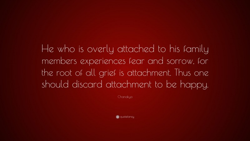 Chanakya Quote: “He who is overly attached to his family members experiences fear and sorrow, for the root of all grief is attachment. Thus one should discard attachment to be happy.”