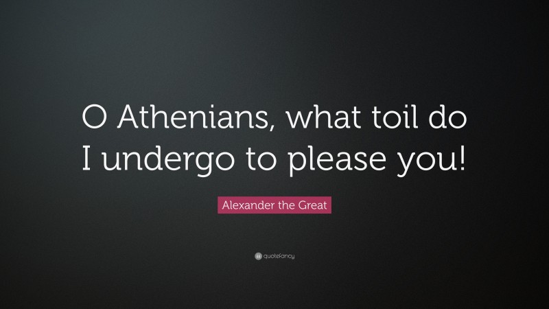 Alexander the Great Quote: “O Athenians, what toil do I undergo to please you!”