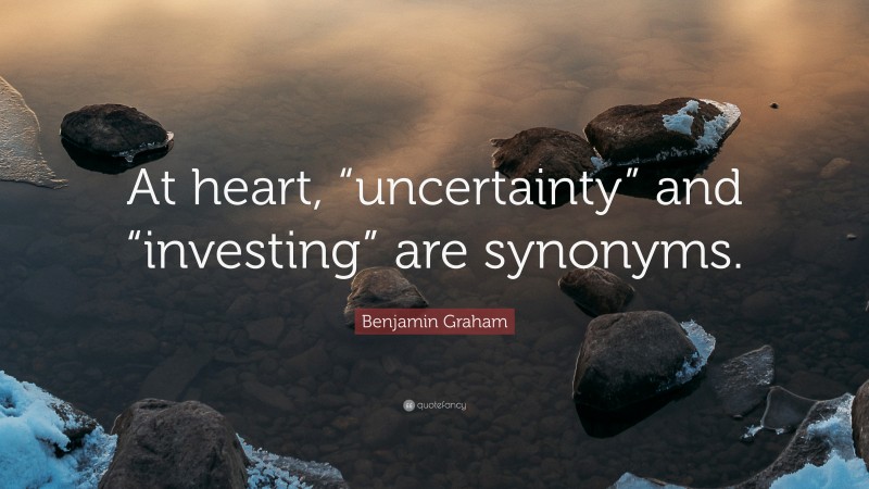 Benjamin Graham Quote: “At heart, “uncertainty” and “investing” are synonyms.”
