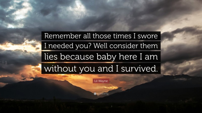 Lil Wayne Quote: “Remember all those times I swore I needed you? Well consider them lies because baby here I am without you and I survived.”
