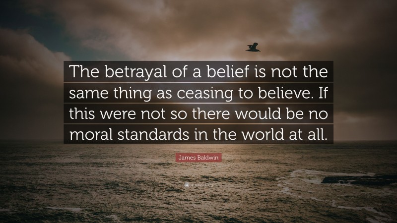 James Baldwin Quote: “The betrayal of a belief is not the same thing as ceasing to believe. If this were not so there would be no moral standards in the world at all.”