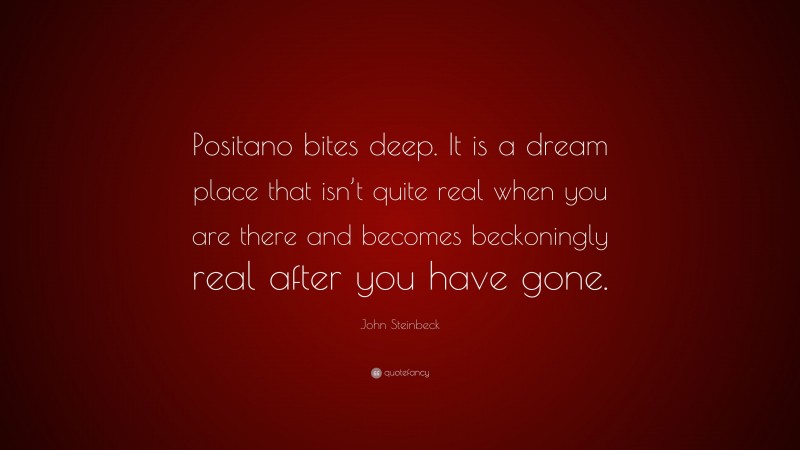John Steinbeck Quote: “Positano bites deep. It is a dream place that isn’t quite real when you are there and becomes beckoningly real after you have gone.”