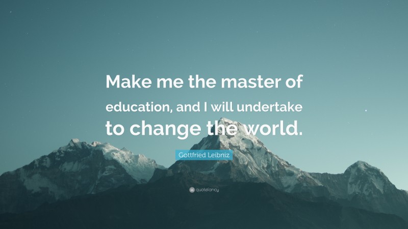 Gottfried Leibniz Quote: “Make me the master of education, and I will undertake to change the world.”