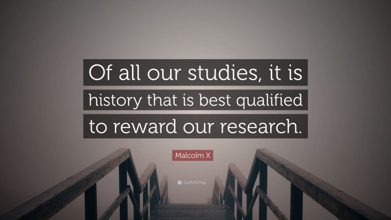 Malcolm X Quote: “Of all our studies, it is history that is best qualified to reward our research.”