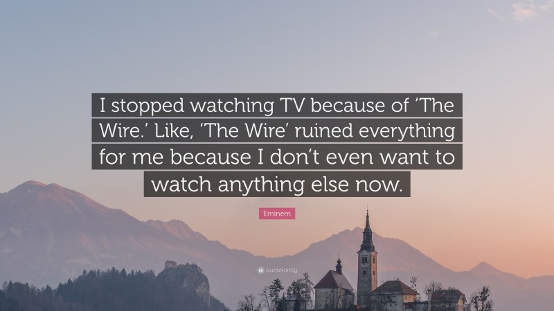Eminem Quote: “I stopped watching TV because of ‘The Wire.’ Like, ‘The Wire’ ruined everything for me because I don’t even want to watch anything else now.”